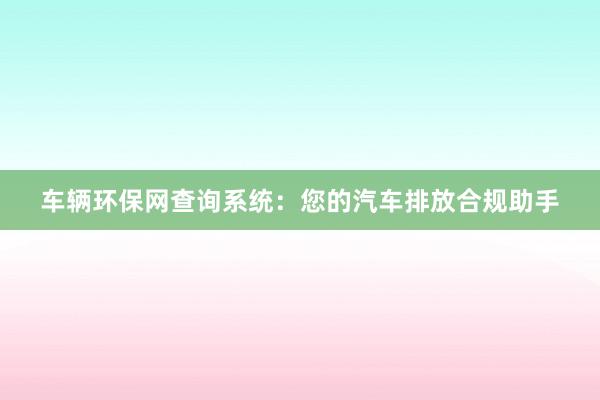 车辆环保网查询系统：您的汽车排放合规助手